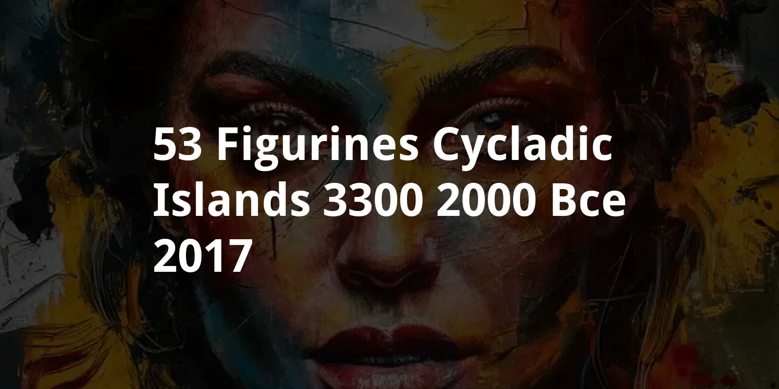 53 Figurines, Cycladic Islands, 3300-2000 BCE (2017)