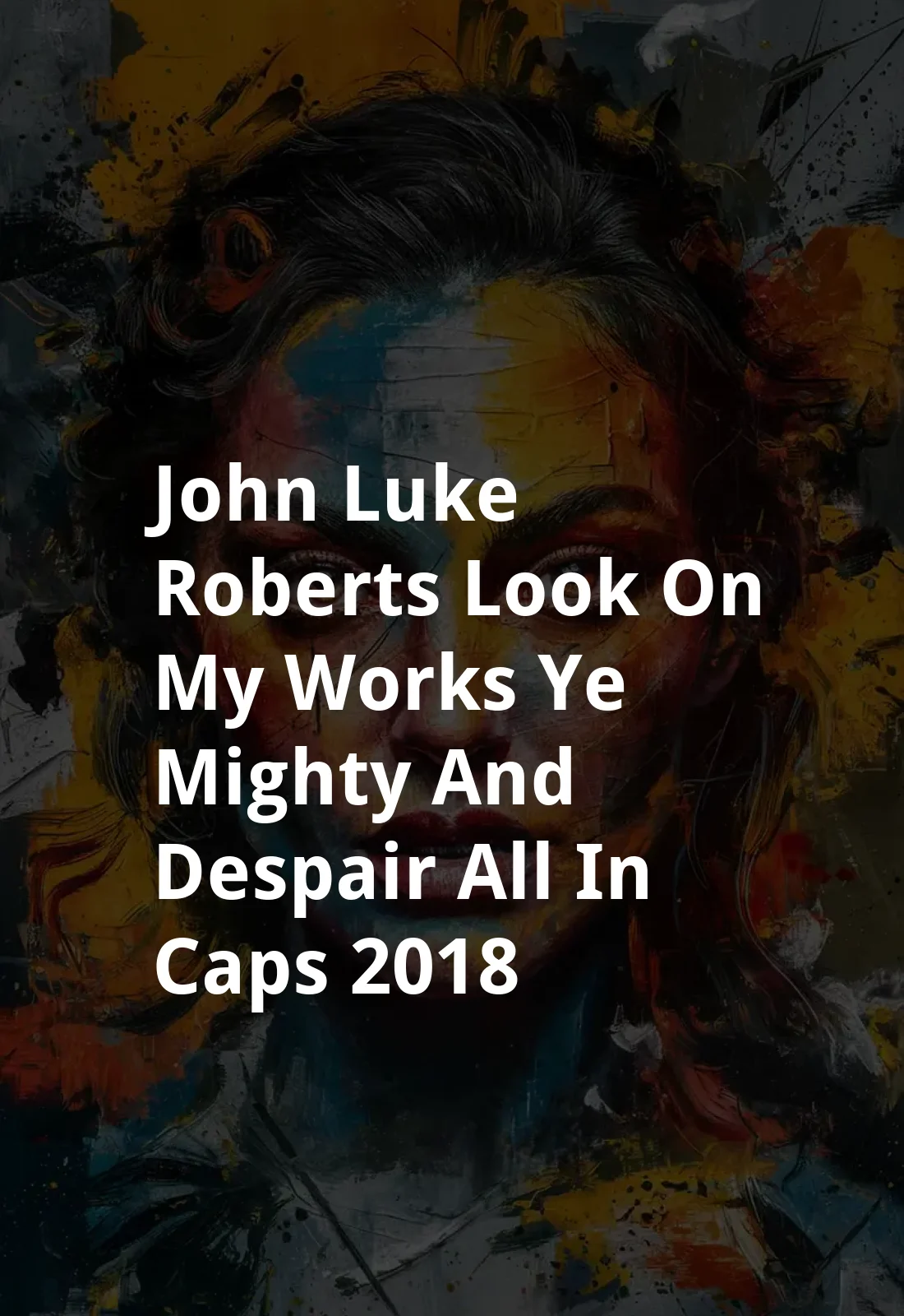 John-Luke Roberts: Look on My Works, Ye Mighty, and Despair! (All in Caps) (2018) Poster