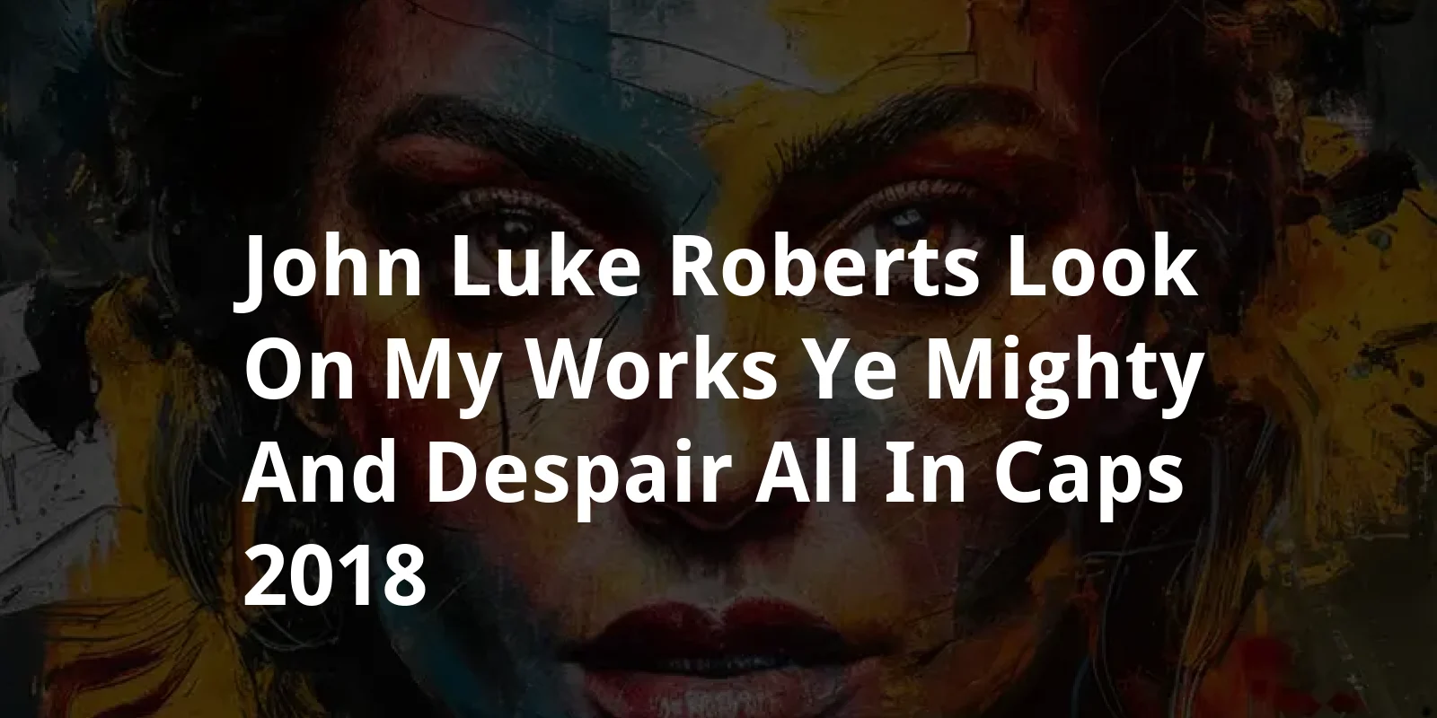John-Luke Roberts: Look on My Works, Ye Mighty, and Despair! (All in Caps) (2018)
