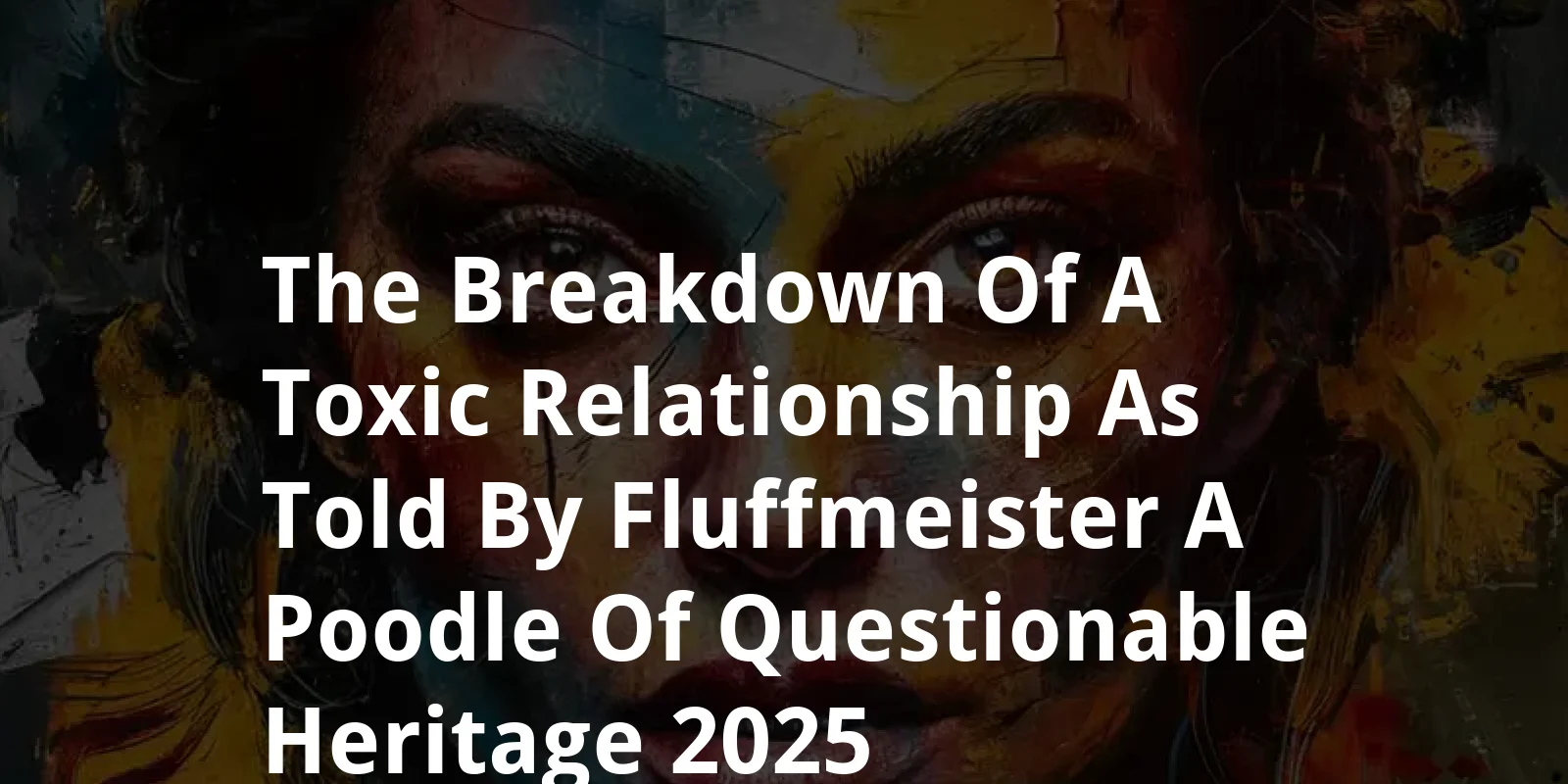 The Breakdown of a Toxic Relationship as told by Fluffmeister, a Poodle of Questionable Heritage (2025)